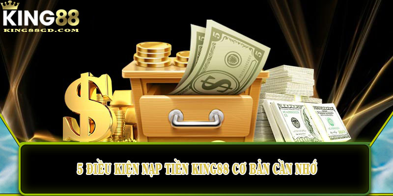 5 điều kiện nạp tiền King88 cơ bản cần nhớ